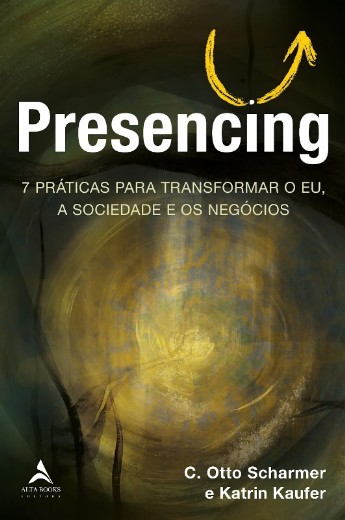 Presencing: 7 Praticas para Transformar o Eu, a Sociedade e os Negocios